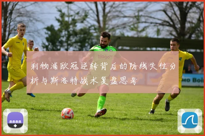 利物浦欧冠逆转背后的防线失位分析与斯洛特战术复盘思考