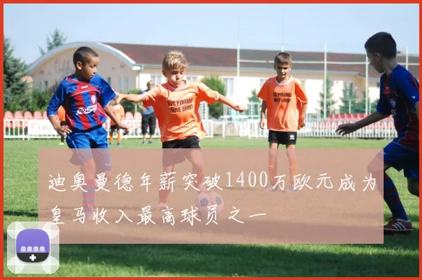 迪奥曼德年薪突破1400万欧元成为皇马收入最高球员之一