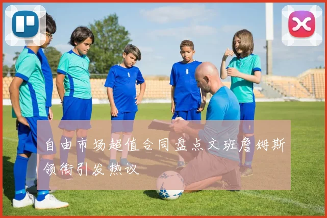 自由市场超值合同盘点文班詹姆斯领衔引发热议