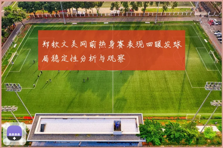 郑钦文美网前热身赛表现回暖发球局稳定性分析与观察