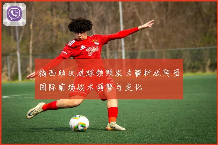 梅西助攻进球频频发力解析迈阿密国际前场战术调整与变化